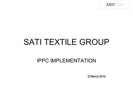 SATI TEXTILE GROUP IPPC IMPLEMENTATION 23 March 2012.