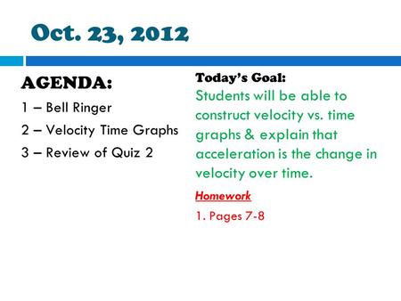 Oct. 23, 2012 AGENDA: 1 – Bell Ringer 2 – Velocity Time Graphs 3 – Review of Quiz 2 Today’s Goal: Students will be able to construct velocity vs. time.