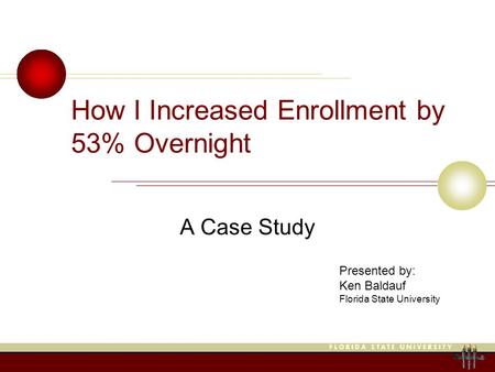 How I Increased Enrollment by 53% Overnight A Case Study Presented by: Ken Baldauf Florida State University.