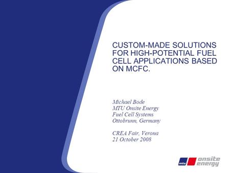 CUSTOM-MADE SOLUTIONS FOR HIGH-POTENTIAL FUEL CELL APPLICATIONS BASED ON MCFC. Michael Bode MTU Onsite Energy Fuel Cell Systems Ottobrunn, Germany CREA.