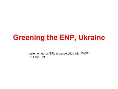 Greening the ENP, Ukraine Implemented by EPL in cooperation with WWF- EPO and Hbf.