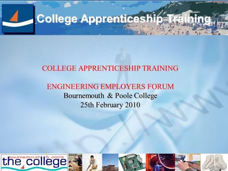 College Apprenticeship Training COLLEGE APPRENTICESHIP TRAINING ENGINEERING EMPLOYERS FORUM Bournemouth & Poole College 25th February 2010.