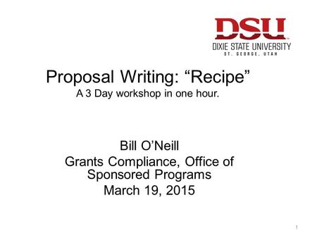 Proposal Writing: “Recipe” A 3 Day workshop in one hour. Bill O’Neill Grants Compliance, Office of Sponsored Programs March 19, 2015 1.