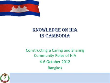 Knowledge on HIA IN CAMBODIA Constructing a Caring and Sharing Community Roles of HIA 4-6 October 2012 Bangkok.
