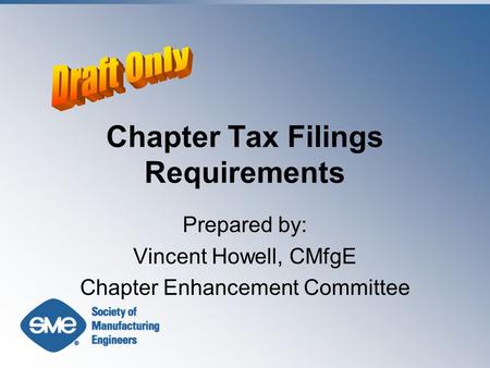 Chapter Tax Filings Requirements Prepared by: Vincent Howell, CMfgE Chapter Enhancement Committee.