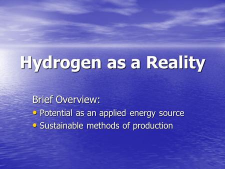 Hydrogen as a Reality Brief Overview: Potential as an applied energy source Potential as an applied energy source Sustainable methods of production Sustainable.