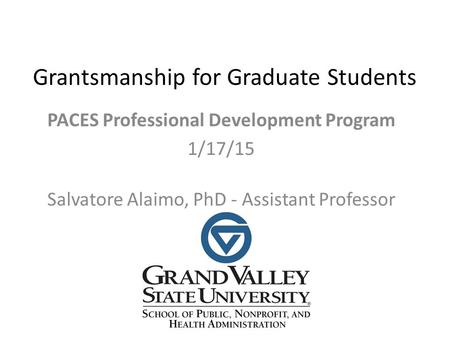 Grantsmanship for Graduate Students PACES Professional Development Program 1/17/15 Salvatore Alaimo, PhD - Assistant Professor.