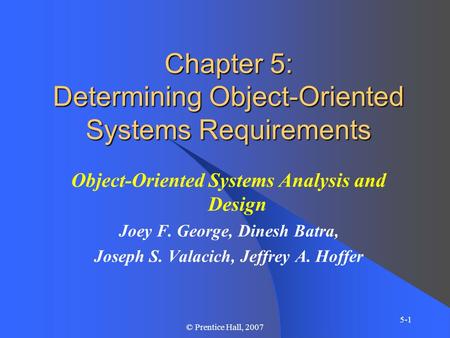 5-1 © Prentice Hall, 2007 Chapter 5: Determining Object-Oriented Systems Requirements Object-Oriented Systems Analysis and Design Joey F. George, Dinesh.
