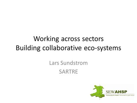 Working across sectors Building collaborative eco-systems Lars Sundstrom SARTRE.