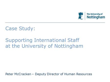 The University of Nottingham Case Study: Supporting International Staff at the University of Nottingham Peter McCracken – Deputy Director of Human Resources.