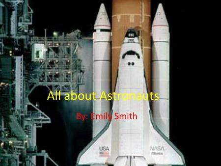 All about Astronauts By: Emily Smith. Astronauts Requirements Each crew of each launched spacecraft is made up of astronauts or cosmonauts, they are drawn.