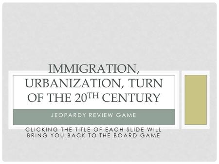 JEOPARDY REVIEW GAME CLICKING THE TITLE OF EACH SLIDE WILL BRING YOU BACK TO THE BOARD GAME IMMIGRATION, URBANIZATION, TURN OF THE 20 TH CENTURY.