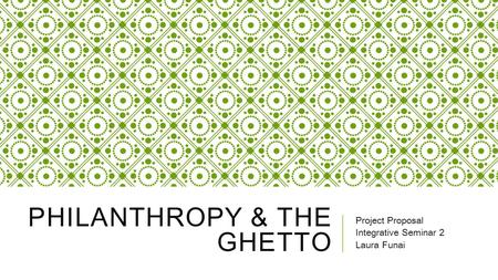 PHILANTHROPY & THE GHETTO Project Proposal Integrative Seminar 2 Laura Funai.