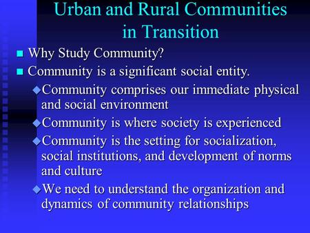 Urban and Rural Communities in Transition n Why Study Community? n Community is a significant social entity. u Community comprises our immediate physical.