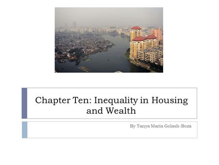 Chapter Ten: Inequality in Housing and Wealth By Tanya Maria Golash-Boza.