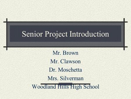 Senior Project Introduction Mr. Brown Mr. Clawson Dr. Moschetta Mrs. Silverman Woodland Hills High School.