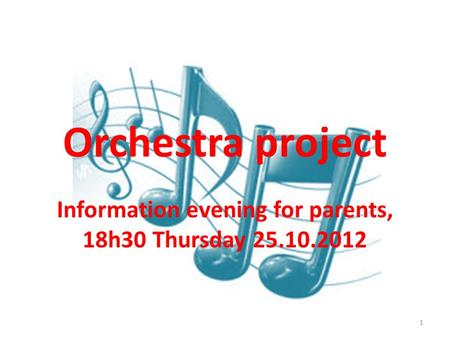 Orchestra project Information evening for parents, 18h30 Thursday 25.10.2012 1.
