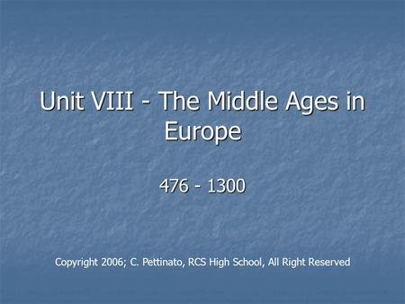 Unit VIII - The Middle Ages in Europe 476 - 1300 Copyright 2006; C. Pettinato, RCS High School, All Right Reserved.