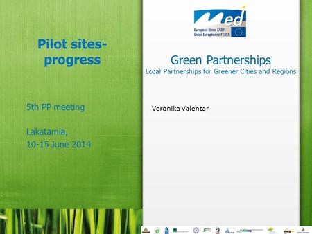 Green Partnerships Local Partnerships for Greener Cities and Regions Pilot sites- progress 5th PP meeting Lakatamia, 10-15 June 2014 Veronika Valentar.