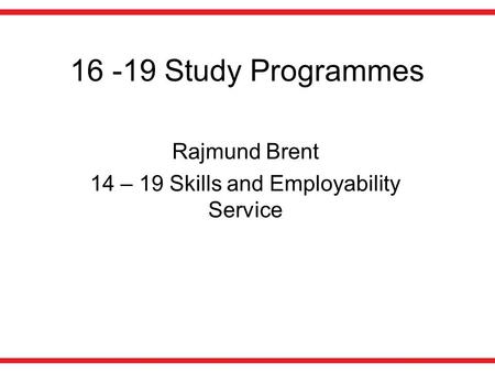 16 -19 Study Programmes Rajmund Brent 14 – 19 Skills and Employability Service.