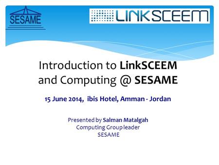 Introduction to LinkSCEEM and SESAME 15 June 2014, ibis Hotel, Amman - Jordan Presented by Salman Matalgah Computing Group leader SESAME.