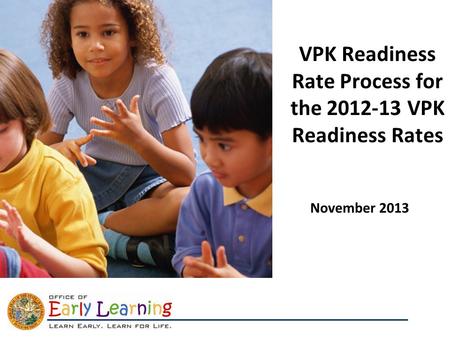 Title of Presentation VPK Readiness Rate Process for the 2012-13 VPK Readiness Rates November 2013.
