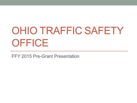 OHIO TRAFFIC SAFETY OFFICE FFY 2015 Pre-Grant Presentation.