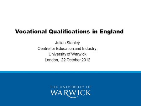 Vocational Qualifications in England Julian Stanley Centre for Education and Industry, University of Warwick London, 22 October 2012.