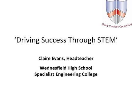 ‘Driving Success Through STEM’ Claire Evans, Headteacher Wednesfield High School Specialist Engineering College.