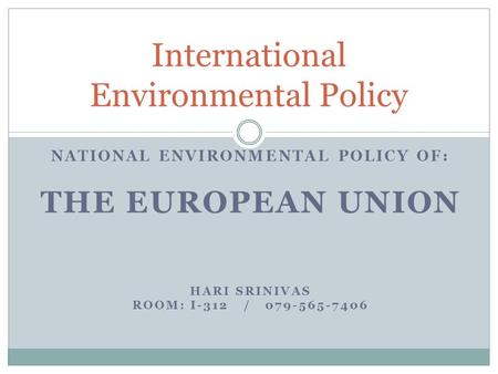 NATIONAL ENVIRONMENTAL POLICY OF: THE EUROPEAN UNION HARI SRINIVAS ROOM: I-312 / 079-565-7406 International Environmental Policy.