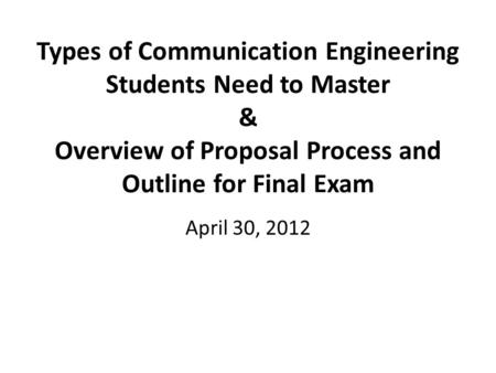 Types of Communication Engineering Students Need to Master & Overview of Proposal Process and Outline for Final Exam April 30, 2012.