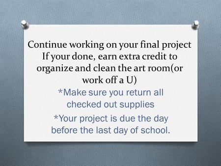 Continue working on your final project If your done, earn extra credit to organize and clean the art room(or work off a U) *Make sure you return all checked.