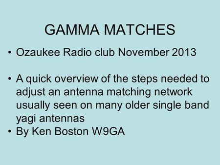 GAMMA MATCHES Ozaukee Radio club November 2013 A quick overview of the steps needed to adjust an antenna matching network usually seen on many older single.
