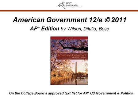 American Government 12/e © 2011 AP* Edition by Wilson, DiIulio, Bose On the College Board’s approved text list for AP* US Government & Politics.