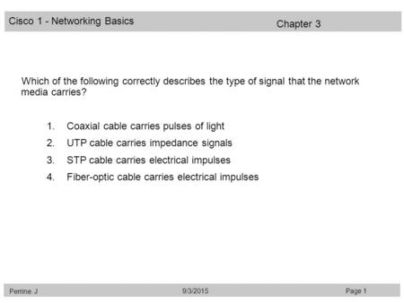 Cisco 1 - Networking Basics Perrine. J Page 19/3/2015 Chapter 3 Which of the following correctly describes the type of signal that the network media carries?