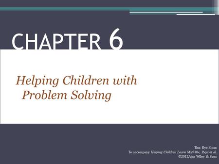 Helping Children with Problem Solving CHAPTER 6 Tina Rye Sloan To accompany Helping Children Learn Math10e, Reys et al. ©2012John Wiley & Sons.