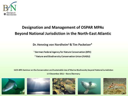 Designation and Management of OSPAR MPAs Beyond National Jurisdiction in the North-East Atlantic Dr. Henning von Nordheim 1 & Tim Packeiser² 1 German Federal.