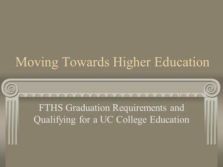 Moving Towards Higher Education FTHS Graduation Requirements and Qualifying for a UC College Education.