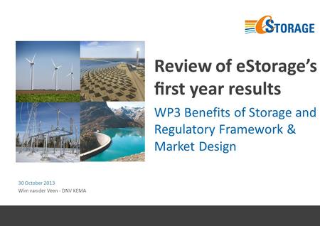 Review of eStorage’s ﬁrst year results WP3 Benefits of Storage and Regulatory Framework & Market Design 30 October 2013 Wim van der Veen - DNV KEMA.