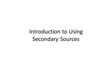 Introduction to Using Secondary Sources. Review of Primary Sources Primary Sources: source that is also your subject of study; the original words or ideas.