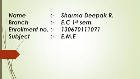 Name:-Sharma Deepak R. Branch:-E.C 1 st sem. Enrollment no.:-130670111071 Subject:-E.M.E.