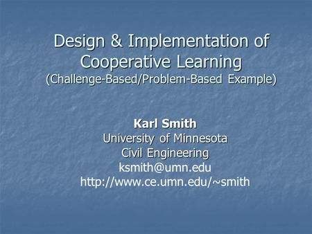 Design & Implementation of Cooperative Learning (Challenge-Based/Problem-Based Example) Karl Smith University of Minnesota Civil Engineering