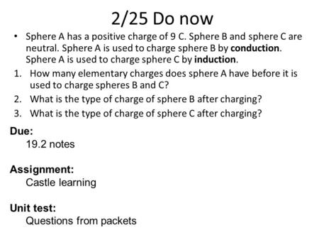 2/25 Do now Sphere A has a positive charge of 9 C. Sphere B and sphere C are neutral. Sphere A is used to charge sphere B by conduction. Sphere A is used.