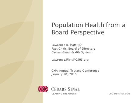 Population Health from a Board Perspective Lawrence B. Platt, JD Past Chair, Board of Directors Cedars-Sinai Health System GHA.