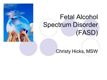 Fetal Alcohol Spectrum Disorder (FASD) Christy Hicks, MSW.