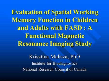 Evaluation of Spatial Working Memory Function in Children and Adults with FASD : A Functional Magnetic Resonance Imaging Study Krisztina Malisza, PhD Institute.