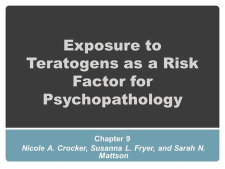 Exposure to Teratogens as a Risk Factor for Psychopathology Chapter 9 Nicole A. Crocker, Susanna L. Fryer, and Sarah N. Mattson.