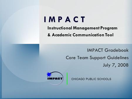 CHICAGO PUBLIC SCHOOLS IMPACT Gradebook Core Team Support Guidelines July 7, 2008 Instructional Management Program & Academic Communication Tool I M P.