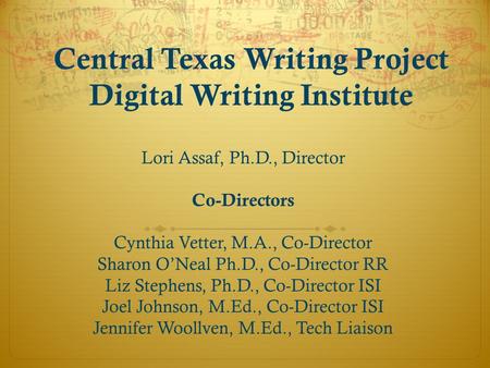 Central Texas Writing Project Digital Writing Institute Lori Assaf, Ph.D., Director Co-Directors Cynthia Vetter, M.A., Co-Director Sharon O’Neal Ph.D.,