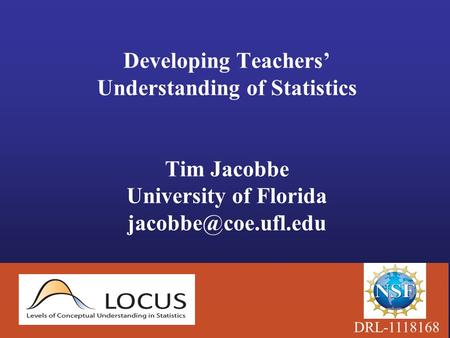 Developing Teachers’ Understanding of Statistics Tim Jacobbe University of Florida DRL-1118168.
